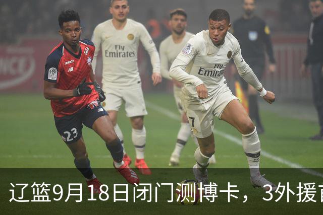 辽篮9月18日闭门测博卡，3外援首次合体，赵继伟不在场才是真考题